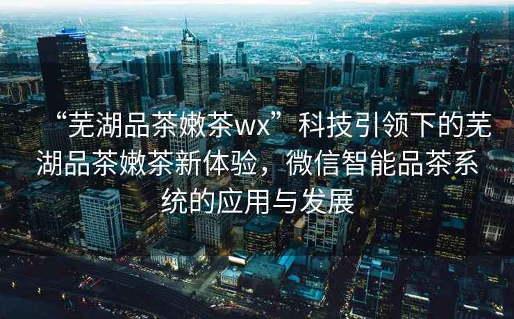 “蕪湖品茶嫩茶wx”科技引領(lǐng)下的蕪湖品茶嫩茶新體驗(yàn)，微信智能品茶系統(tǒng)的應(yīng)用與發(fā)展