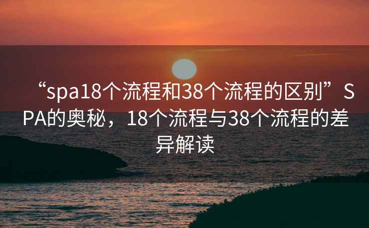 “spa18個流程和38個流程的區(qū)別”SPA的奧秘，18個流程與38個流程的差異解讀