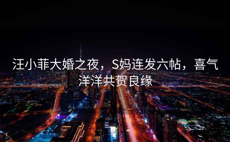 汪小菲大婚之夜，S媽連發(fā)六帖，喜氣洋洋共賀良緣