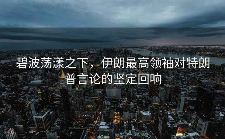 碧波蕩漾之下，伊朗最高領(lǐng)袖對(duì)特朗普言論的堅(jiān)定回響