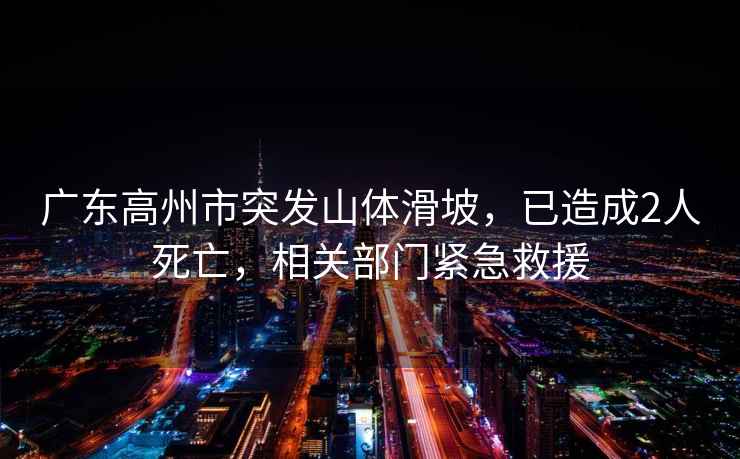 廣東高州市突發(fā)山體滑坡，已造成2人死亡，相關(guān)部門緊急救援
