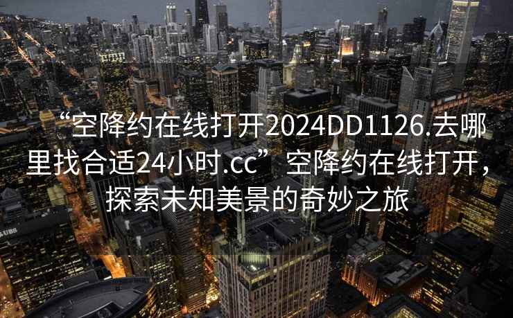 “空降約在線打開2024DD1126.去哪里找合適24小時(shí).cc”空降約在線打開，探索未知美景的奇妙之旅