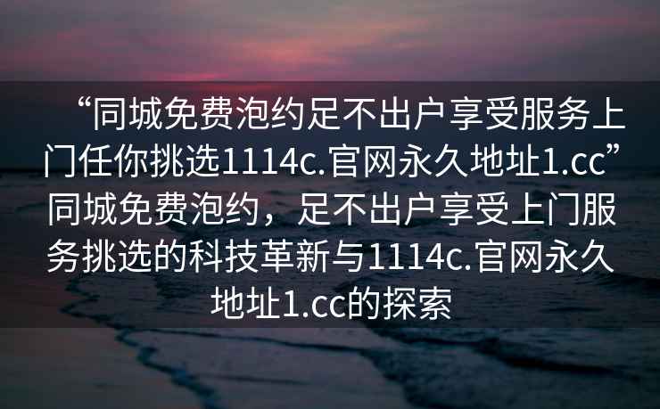 “同城免費泡約足不出戶享受服務(wù)上門任你挑選1114c.官網(wǎng)永久地址1.cc”同城免費泡約，足不出戶享受上門服務(wù)挑選的科技革新與1114c.官網(wǎng)永久地址1.cc的探索