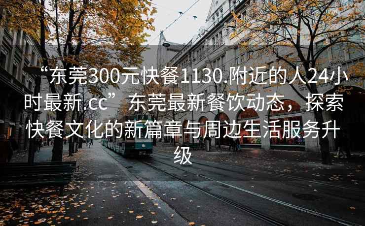 “東莞300元快餐1130.附近的人24小時(shí)最新.cc”東莞最新餐飲動(dòng)態(tài)，探索快餐文化的新篇章與周邊生活服務(wù)升級(jí)