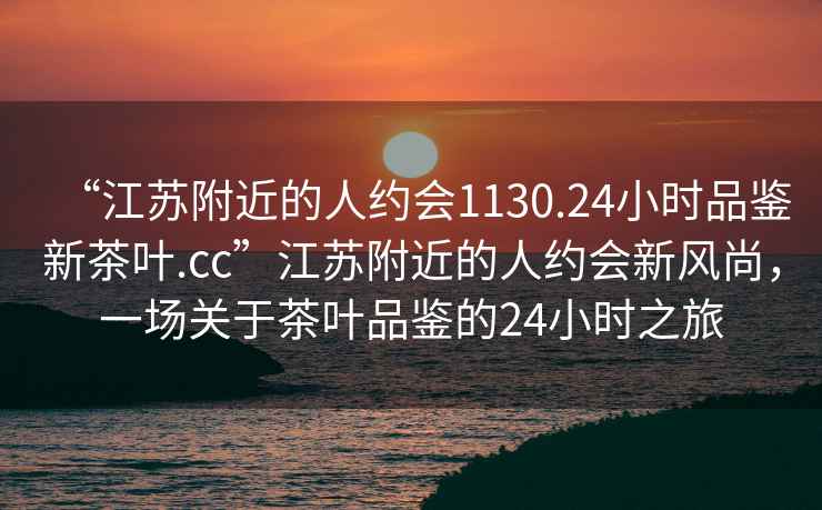 “江蘇附近的人約會(huì)1130.24小時(shí)品鑒新茶葉.cc”江蘇附近的人約會(huì)新風(fēng)尚，一場(chǎng)關(guān)于茶葉品鑒的24小時(shí)之旅