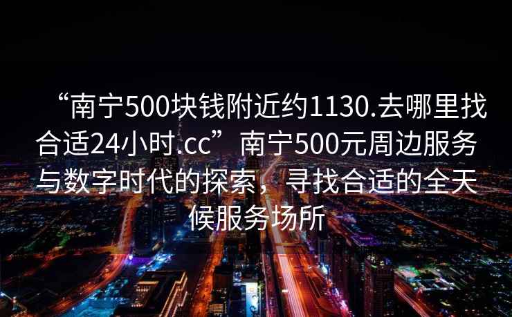 “南寧500塊錢附近約1130.去哪里找合適24小時.cc”南寧500元周邊服務與數字時代的探索，尋找合適的全天候服務場所