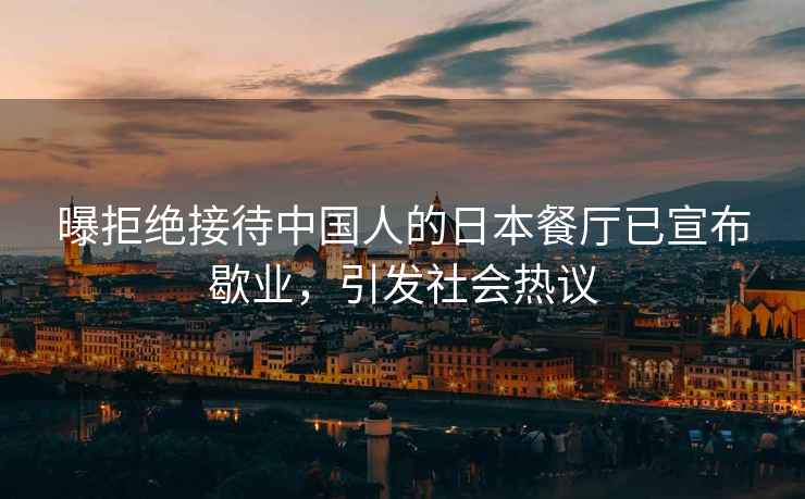 曝拒絕接待中國人的日本餐廳已宣布歇業(yè)，引發(fā)社會熱議