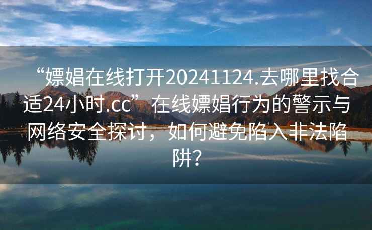 “嫖娼在線打開20241124.去哪里找合適24小時(shí).cc”在線嫖娼行為的警示與網(wǎng)絡(luò)安全探討，如何避免陷入非法陷阱？