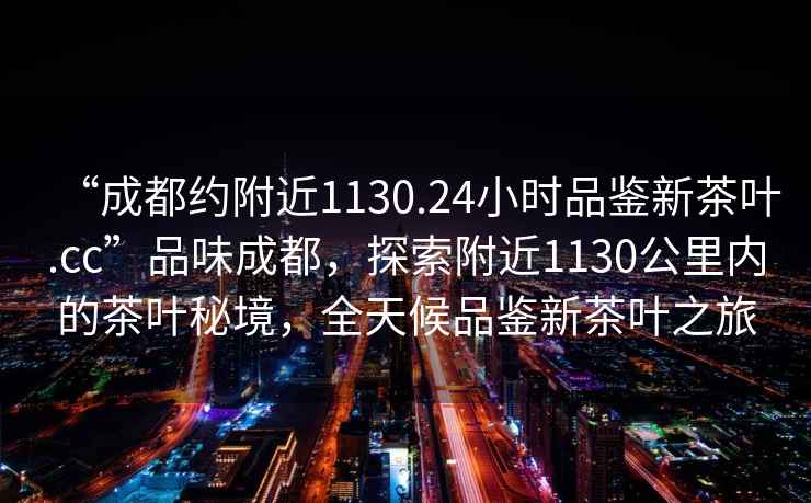 “成都約附近1130.24小時品鑒新茶葉.cc”品味成都，探索附近1130公里內的茶葉秘境，全天候品鑒新茶葉之旅