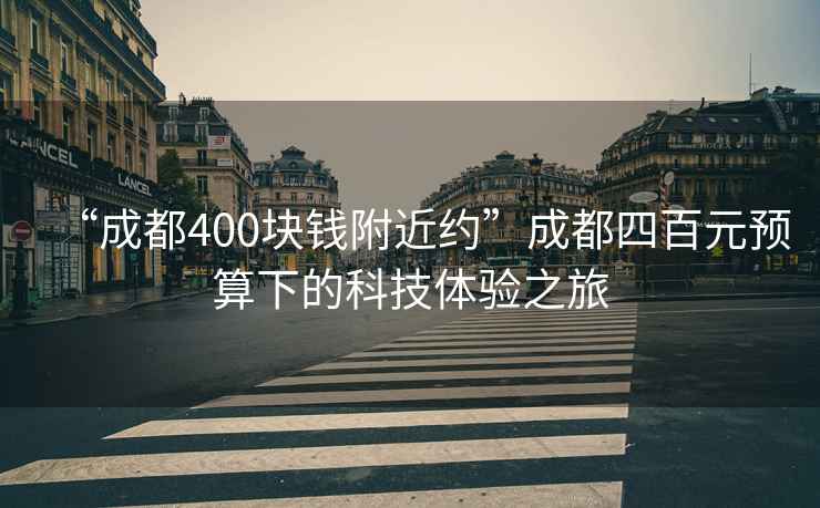 “成都400塊錢附近約”成都四百元預算下的科技體驗之旅