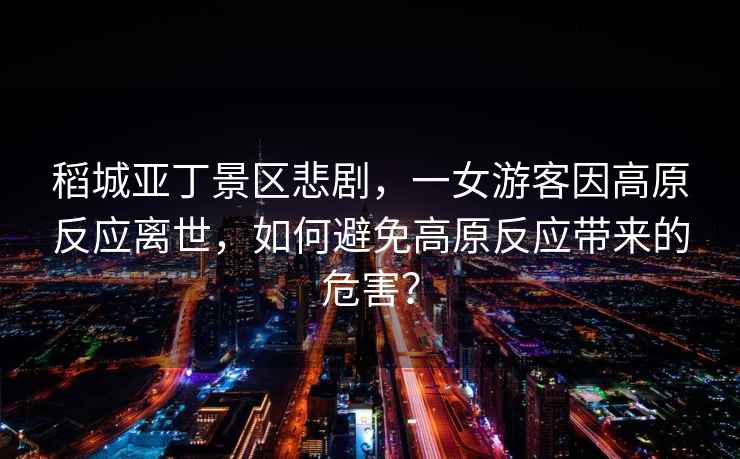 稻城亞丁景區(qū)悲劇，一女游客因高原反應離世，如何避免高原反應帶來的危害？