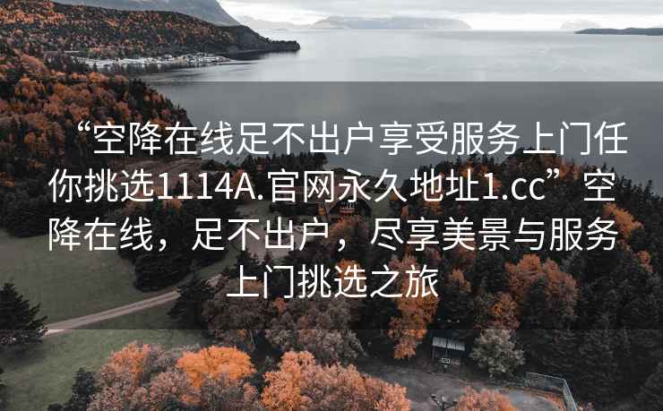 “空降在線足不出戶享受服務上門任你挑選1114A.官網永久地址1.cc”空降在線，足不出戶，盡享美景與服務上門挑選之旅
