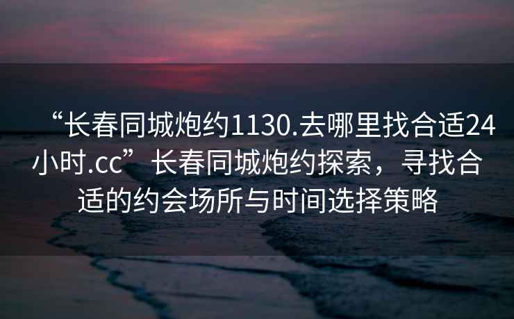 “長春同城炮約1130.去哪里找合適24小時.cc”長春同城炮約探索，尋找合適的約會場所與時間選擇策略
