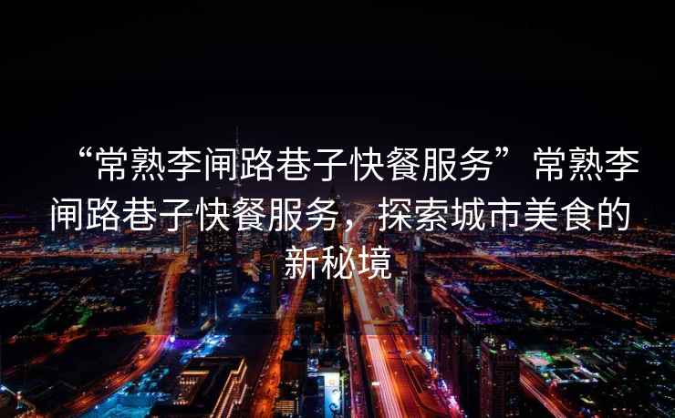 “常熟李閘路巷子快餐服務(wù)”常熟李閘路巷子快餐服務(wù)，探索城市美食的新秘境