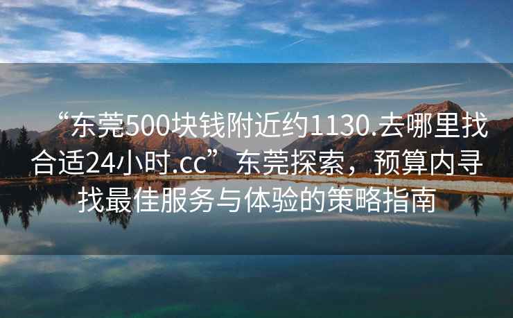 “東莞500塊錢(qián)附近約1130.去哪里找合適24小時(shí).cc”東莞探索，預(yù)算內(nèi)尋找最佳服務(wù)與體驗(yàn)的策略指南
