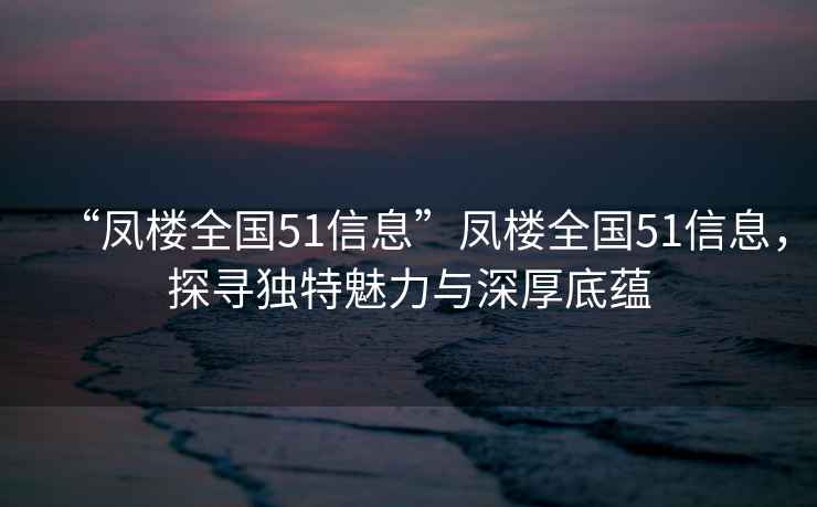 “鳳樓全國51信息”鳳樓全國51信息，探尋獨特魅力與深厚底蘊