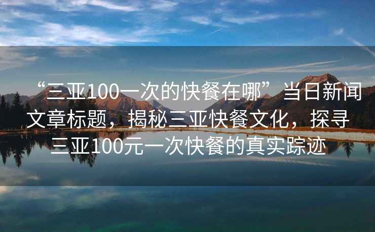“三亞100一次的快餐在哪”當(dāng)日新聞文章標(biāo)題，揭秘三亞快餐文化，探尋三亞100元一次快餐的真實(shí)蹤跡