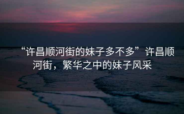 “許昌順河街的妹子多不多”許昌順河街，繁華之中的妹子風(fēng)采
