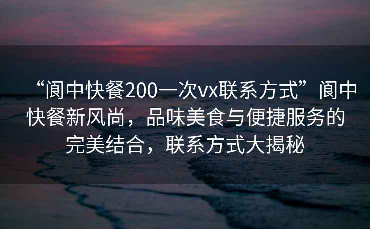 “閬中快餐200一次vx聯(lián)系方式”閬中快餐新風(fēng)尚，品味美食與便捷服務(wù)的完美結(jié)合，聯(lián)系方式大揭秘