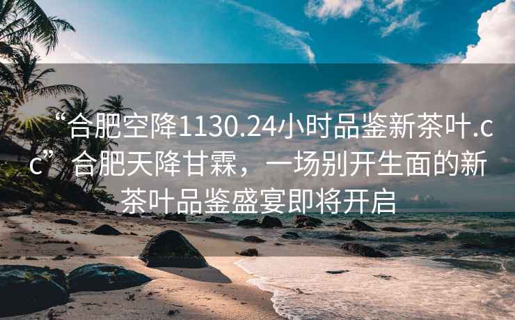 “合肥空降1130.24小時(shí)品鑒新茶葉.cc”合肥天降甘霖，一場(chǎng)別開生面的新茶葉品鑒盛宴即將開啟