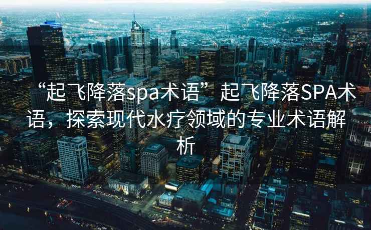 “起飛降落spa術(shù)語”起飛降落SPA術(shù)語，探索現(xiàn)代水療領(lǐng)域的專業(yè)術(shù)語解析