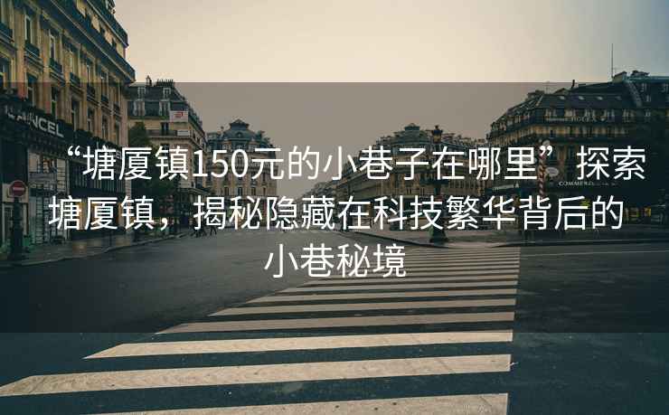 “塘廈鎮(zhèn)150元的小巷子在哪里”探索塘廈鎮(zhèn)，揭秘隱藏在科技繁華背后的小巷秘境