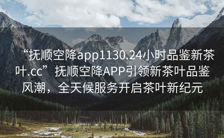 “撫順空降app1130.24小時品鑒新茶葉.cc”撫順空降A(chǔ)PP引領(lǐng)新茶葉品鑒風(fēng)潮，全天候服務(wù)開啟茶葉新紀(jì)元