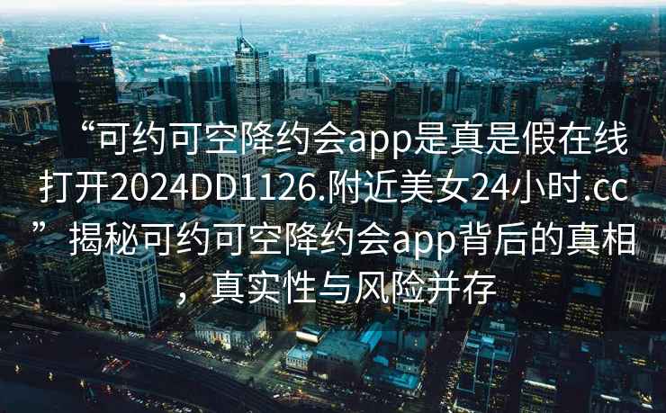 “可約可空降約會(huì)app是真是假在線打開(kāi)2024DD1126.附近美女24小時(shí).cc”揭秘可約可空降約會(huì)app背后的真相，真實(shí)性與風(fēng)險(xiǎn)并存