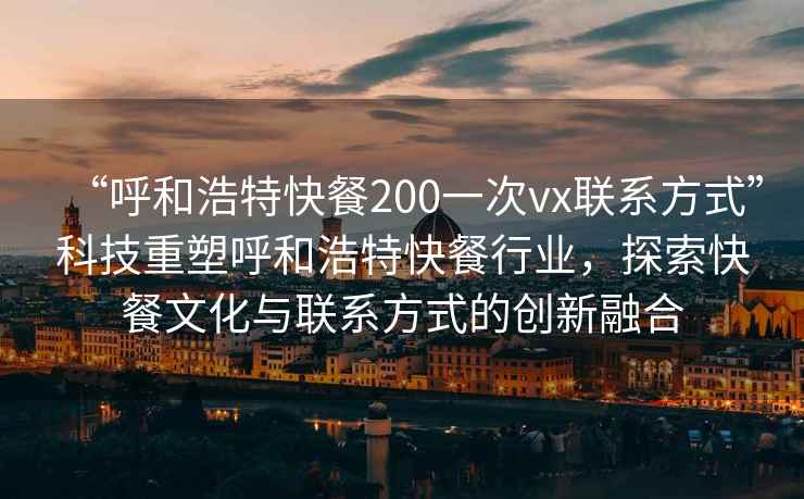 “呼和浩特快餐200一次vx聯(lián)系方式”科技重塑呼和浩特快餐行業(yè)，探索快餐文化與聯(lián)系方式的創(chuàng)新融合