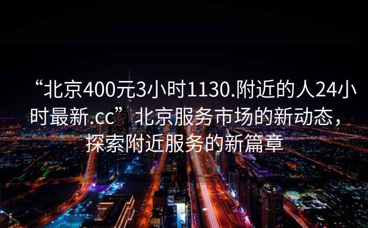 “北京400元3小時1130.附近的人24小時最新.cc”北京服務(wù)市場的新動態(tài)，探索附近服務(wù)的新篇章