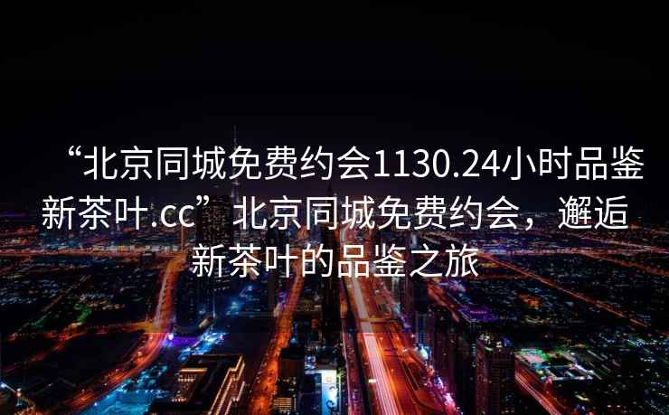 “北京同城免費約會1130.24小時品鑒新茶葉.cc”北京同城免費約會，邂逅新茶葉的品鑒之旅
