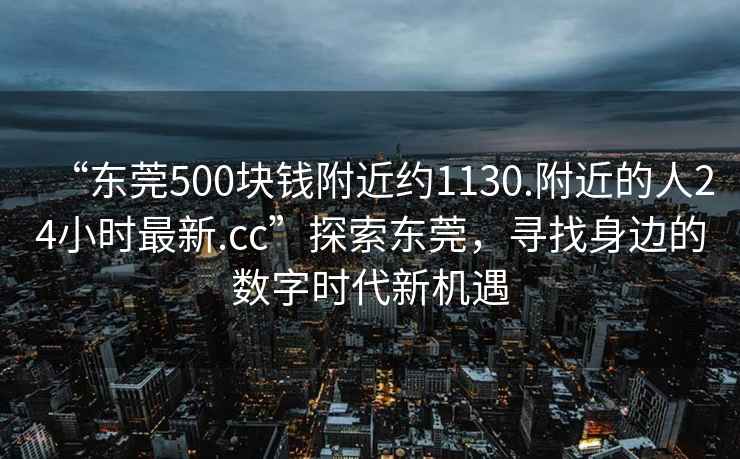 “東莞500塊錢附近約1130.附近的人24小時最新.cc”探索東莞，尋找身邊的數(shù)字時代新機遇