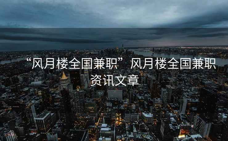 “風(fēng)月樓全國(guó)兼職”風(fēng)月樓全國(guó)兼職資訊文章