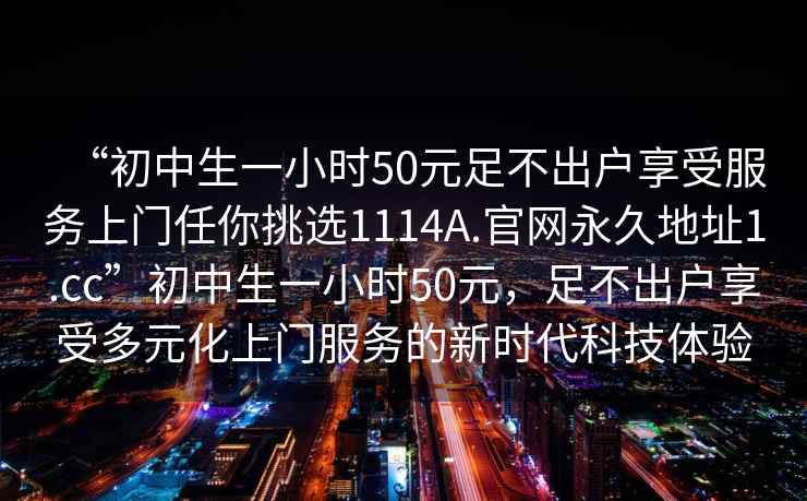 “初中生一小時50元足不出戶享受服務(wù)上門任你挑選1114A.官網(wǎng)永久地址1.cc”初中生一小時50元，足不出戶享受多元化上門服務(wù)的新時代科技體驗