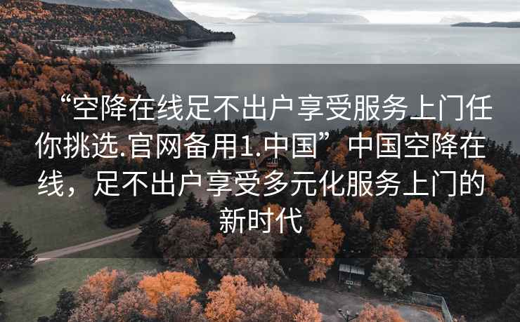 “空降在線足不出戶享受服務(wù)上門任你挑選.官網(wǎng)備用1.中國”中國空降在線，足不出戶享受多元化服務(wù)上門的新時(shí)代