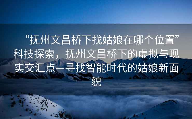 “撫州文昌橋下找姑娘在哪個(gè)位置”科技探索，撫州文昌橋下的虛擬與現(xiàn)實(shí)交匯點(diǎn)—尋找智能時(shí)代的姑娘新面貌