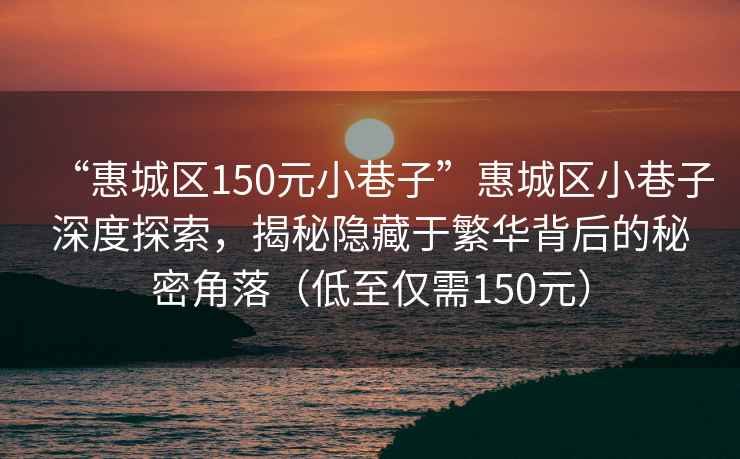 “惠城區(qū)150元小巷子”惠城區(qū)小巷子深度探索，揭秘隱藏于繁華背后的秘密角落（低至僅需150元）