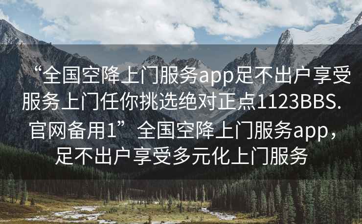 “全國空降上門服務app足不出戶享受服務上門任你挑選絕對正點1123BBS.官網(wǎng)備用1”全國空降上門服務app，足不出戶享受多元化上門服務