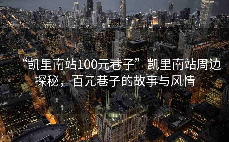 “凱里南站100元巷子”凱里南站周邊探秘，百元巷子的故事與風情