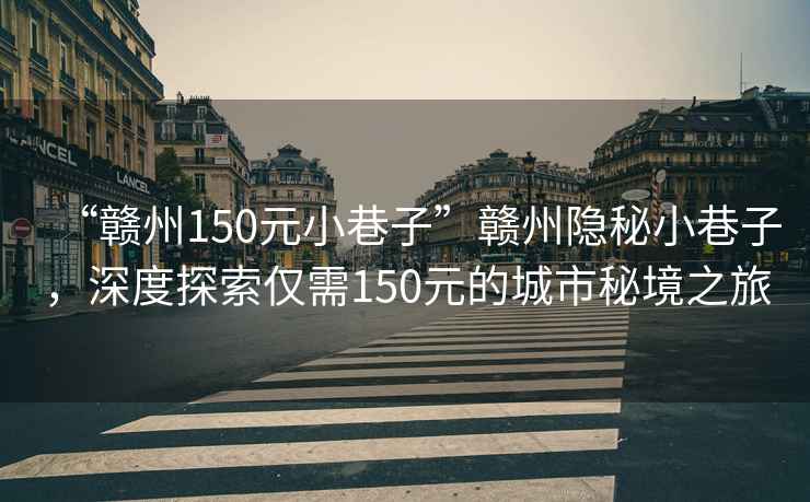 “贛州150元小巷子”贛州隱秘小巷子，深度探索僅需150元的城市秘境之旅