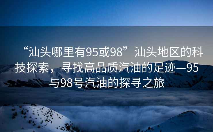 “汕頭哪里有95或98”汕頭地區(qū)的科技探索，尋找高品質(zhì)汽油的足跡—95與98號汽油的探尋之旅