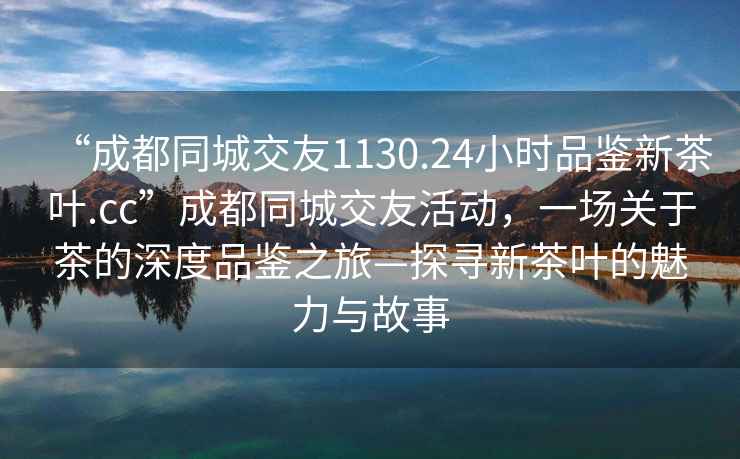 “成都同城交友1130.24小時(shí)品鑒新茶葉.cc”成都同城交友活動，一場關(guān)于茶的深度品鑒之旅—探尋新茶葉的魅力與故事