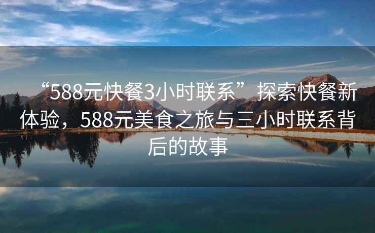 “588元快餐3小時聯(lián)系”探索快餐新體驗，588元美食之旅與三小時聯(lián)系背后的故事