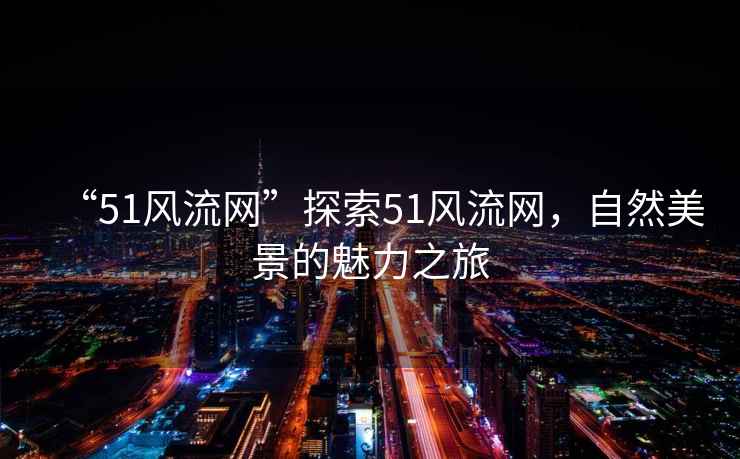 “51風(fēng)流網(wǎng)”探索51風(fēng)流網(wǎng)，自然美景的魅力之旅