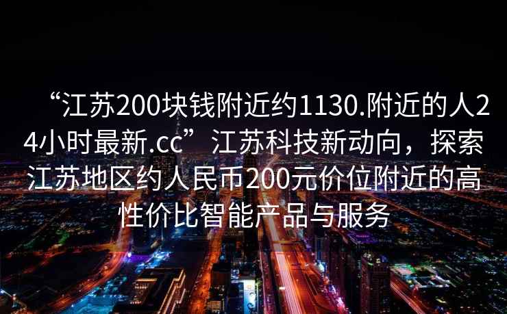 “江蘇200塊錢附近約1130.附近的人24小時最新.cc”江蘇科技新動向，探索江蘇地區(qū)約人民幣200元價位附近的高性價比智能產(chǎn)品與服務(wù)