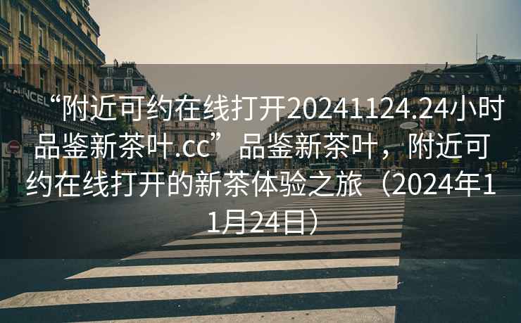 “附近可約在線打開20241124.24小時品鑒新茶葉.cc”品鑒新茶葉，附近可約在線打開的新茶體驗之旅（2024年11月24日）
