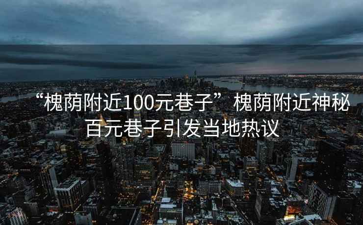 “槐蔭附近100元巷子”槐蔭附近神秘百元巷子引發(fā)當(dāng)?shù)責(zé)嶙h