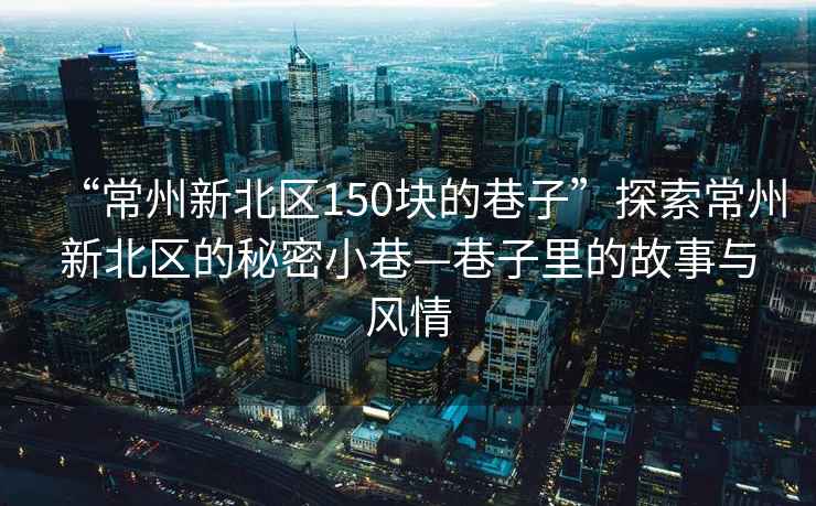 “常州新北區(qū)150塊的巷子”探索常州新北區(qū)的秘密小巷—巷子里的故事與風(fēng)情
