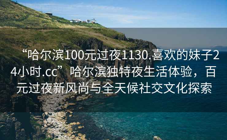 “哈爾濱100元過夜1130.喜歡的妹子24小時(shí).cc”哈爾濱獨(dú)特夜生活體驗(yàn)，百元過夜新風(fēng)尚與全天候社交文化探索
