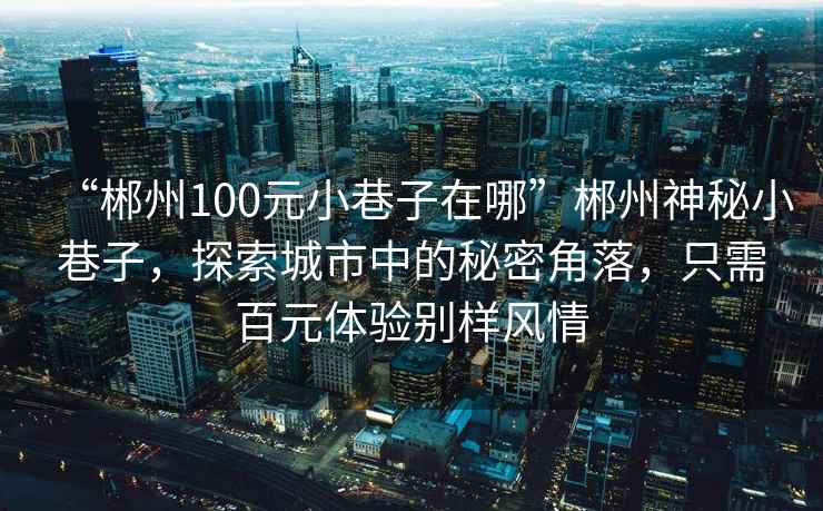 “郴州100元小巷子在哪”郴州神秘小巷子，探索城市中的秘密角落，只需百元體驗(yàn)別樣風(fēng)情